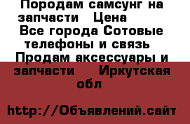  Породам самсунг на запчасти › Цена ­ 200 - Все города Сотовые телефоны и связь » Продам аксессуары и запчасти   . Иркутская обл.